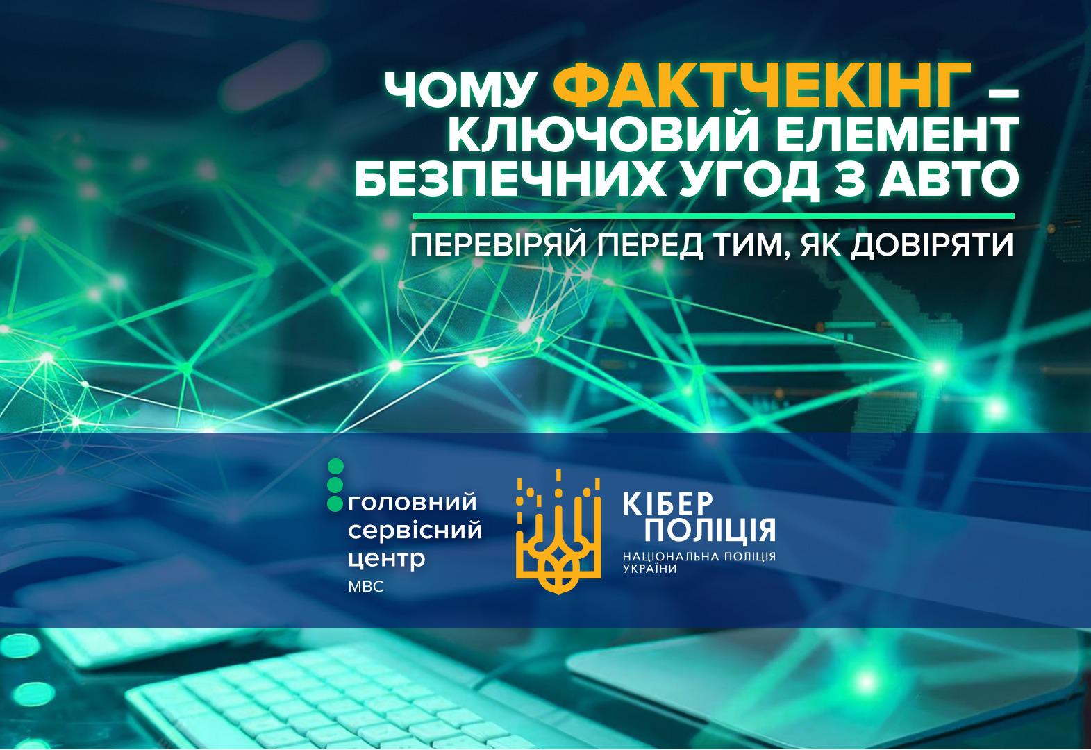 Інфографіка, що пропагує фактчекінг для безпечних угод з авто. Плакат оформлений у темно-синіх та зелених тонах з ефектом віртуальної мережі на фоні. На ньому розміщено напис великими літерами: "ЧОМУ ФАКТЧЕКІНГ – КЛЮЧОВИЙ ЕЛЕМЕНТ БЕЗПЕЧНИХ УГОД З АВТО" та "ПЕРЕВІРЯЙ ПЕРЕД ТИМ, ЯК ДОВІРЯТИ". У нижній частині розташовані логотипи Кіберполіції та Головного сервісного центру МВС. У самому низу видно частину клавіатури комп'ютера.