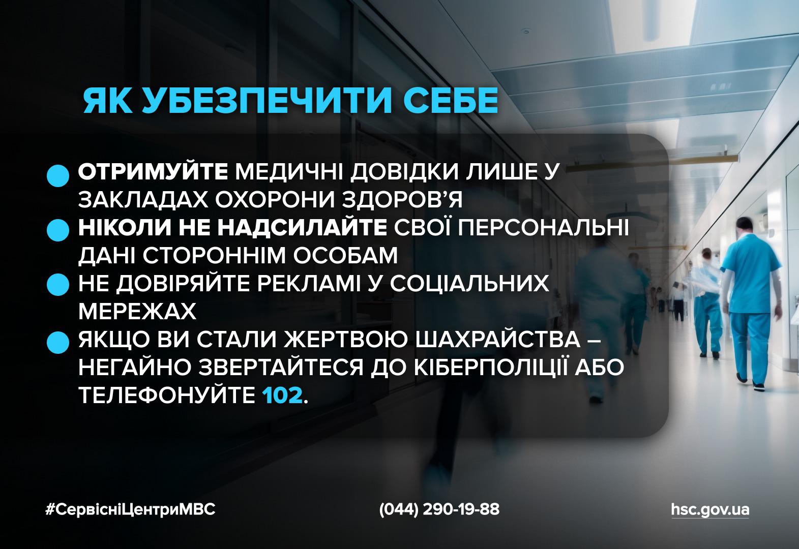 Інфографіка з чотирма порадами, як убезпечити себе від шахрайства. Фоном слугує розмите зображення медичного закладу (коридор), де йдуть лікарі. На плакаті розміщено напис великими літерами: "ЯК УБЕЗПЕЧИТИ СЕБЕ". Нижче перераховані чотири поради, позначені кольоровими маркерами: "ОТРИМУЙТЕ МЕДИЧНІ ДОВІДКИ ЛИШЕ У ЗАКЛАДАХ ОХОРОНИ ЗДОРОВ'Я", "НІКОЛИ НЕ НАДСИЛАЙТЕ СВОЇ ПЕРСОНАЛЬНІ ДАНІ СТОРОННІМ ОСОБАМ", "НЕ ДОВІРЯЙТЕ РЕКЛАМІ У СОЦІАЛЬНИХ МЕРЕЖАХ", "ЯКЩО ВИ СТАЛИ ЖЕРТВОЮ ШАХРАЙСТВА – НЕГАЙНО ЗВЕРТАЙТЕСЯ ДО КІБЕРПОЛІЦІЇ АБО ТЕЛЕФОНУЙТЕ 102.". У нижній частині вказані хештег #СервісніЦентриМВС, телефонний номер та адреса сайту hsc.gov.ua.
