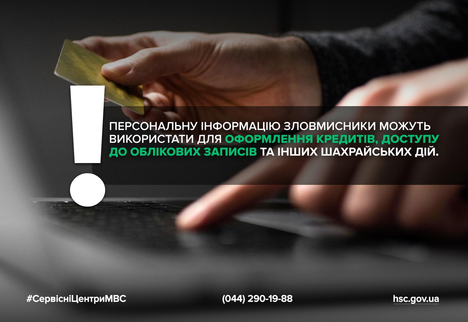 Інформаційний плакат-попередження на темному фоні. У центрі видно крупним планом руку людини, яка простягає золотисту банківську картку до клавіатури ноутбука або комп'ютера. Зображення супроводжується великим знаком оклику ліворуч. Текст плаката білими літерами: "ПЕРСОНАЛЬНУ ІНФОРМАЦІЮ ЗЛОВМИСНИКИ МОЖУТЬ ВИКОРИСТАТИ ДЛЯ ОФОРМЛЕННЯ КРЕДИТІВ, ДОСТУПУ ДО ОБЛІКОВИХ ЗАПИСІВ ТА ІНШИХ ШАХРАЙСЬКИХ ДІЙ.". Внизу плаката вказано хештег #СервісніЦентриМВС, телефонний номер та адреса сайту hsc.gov.ua.