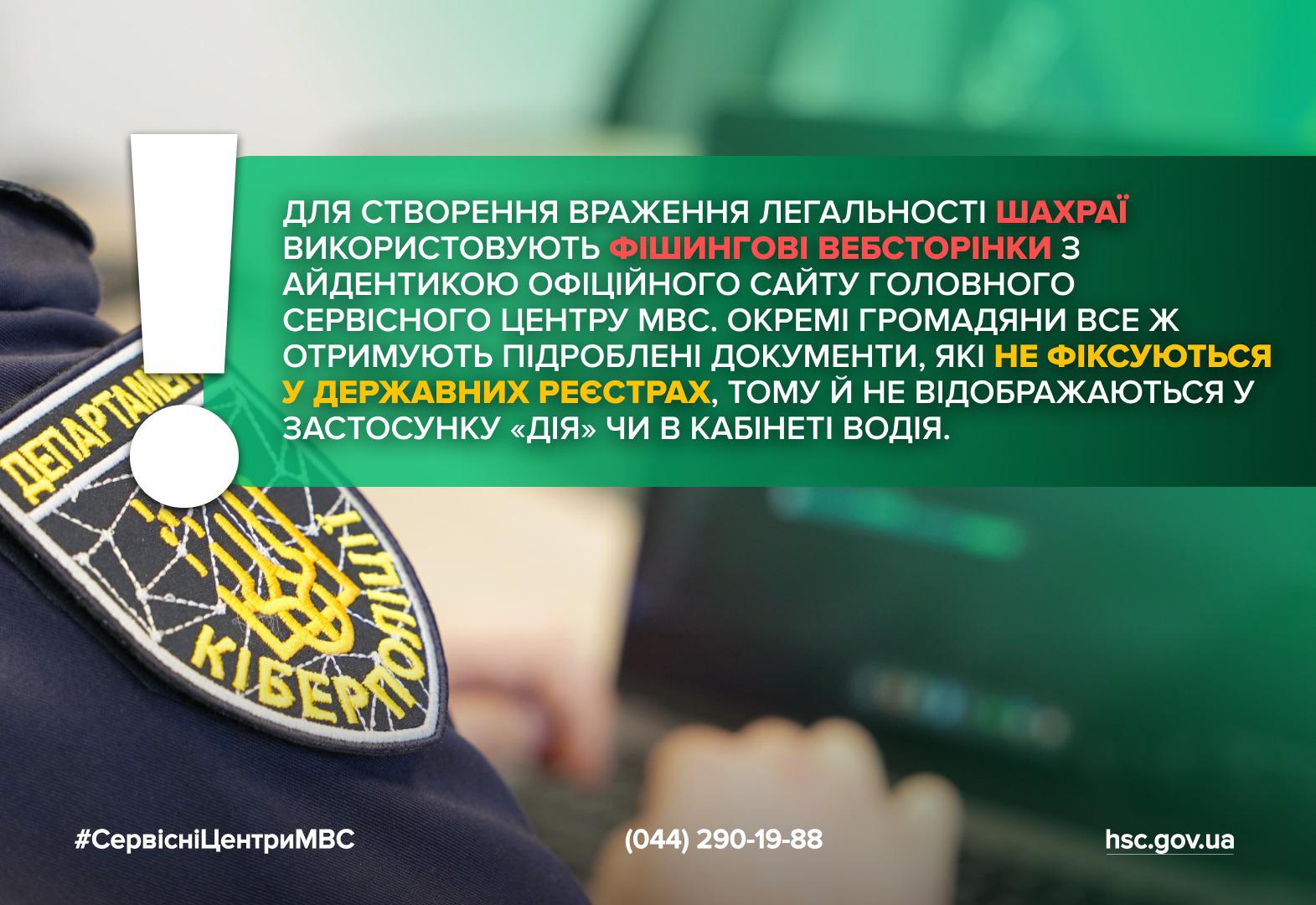 Інформаційний плакат про шахрайство з підробленими документами, які не фіксуються у державних реєстрах. Плакат виконаний у темно-зелених та чорних тонах. На передньому плані зображено крупним планом шеврон "ДЕПАРТАМЕНТ КІБЕРПОЛІЦІЇ" на уніформі працівника, який працює за ноутбуком. Текст на плакаті білими літерами: "ДЛЯ СТВОРЕННЯ ВРАЖЕННЯ ЛЕГАЛЬНОСТІ ШАХРАЇ ВИКОРИСТОВУЮТЬ ФІШИНГОВІ ВЕБСТОРІНКИ З АЙДЕНТИКОЮ ОФІЦІЙНОГО САЙТУ ГОЛОВНОГО СЕРВІСНОГО ЦЕНТРУ МВС. ОКРЕМІ ГРОМАДЯНИ ВСЕ Ж ОТРИМУЮТЬ ПІДРОБЛЕНІ ДОКУМЕНТИ, ЯКІ НЕ ФІКСУЮТЬСЯ У ДЕРЖАВНИХ РЕЄСТРАХ, ТОМУ Й НЕ ВІДОБРАЖАЮТЬСЯ У ЗАСТОСУНКУ «ДІЯ» ЧИ В КАБІНЕТІ ВОДІЯ.". Внизу плаката вказано хештег #СервісніЦентриМВС, телефонний номер та адреса сайту hsc.gov.ua.