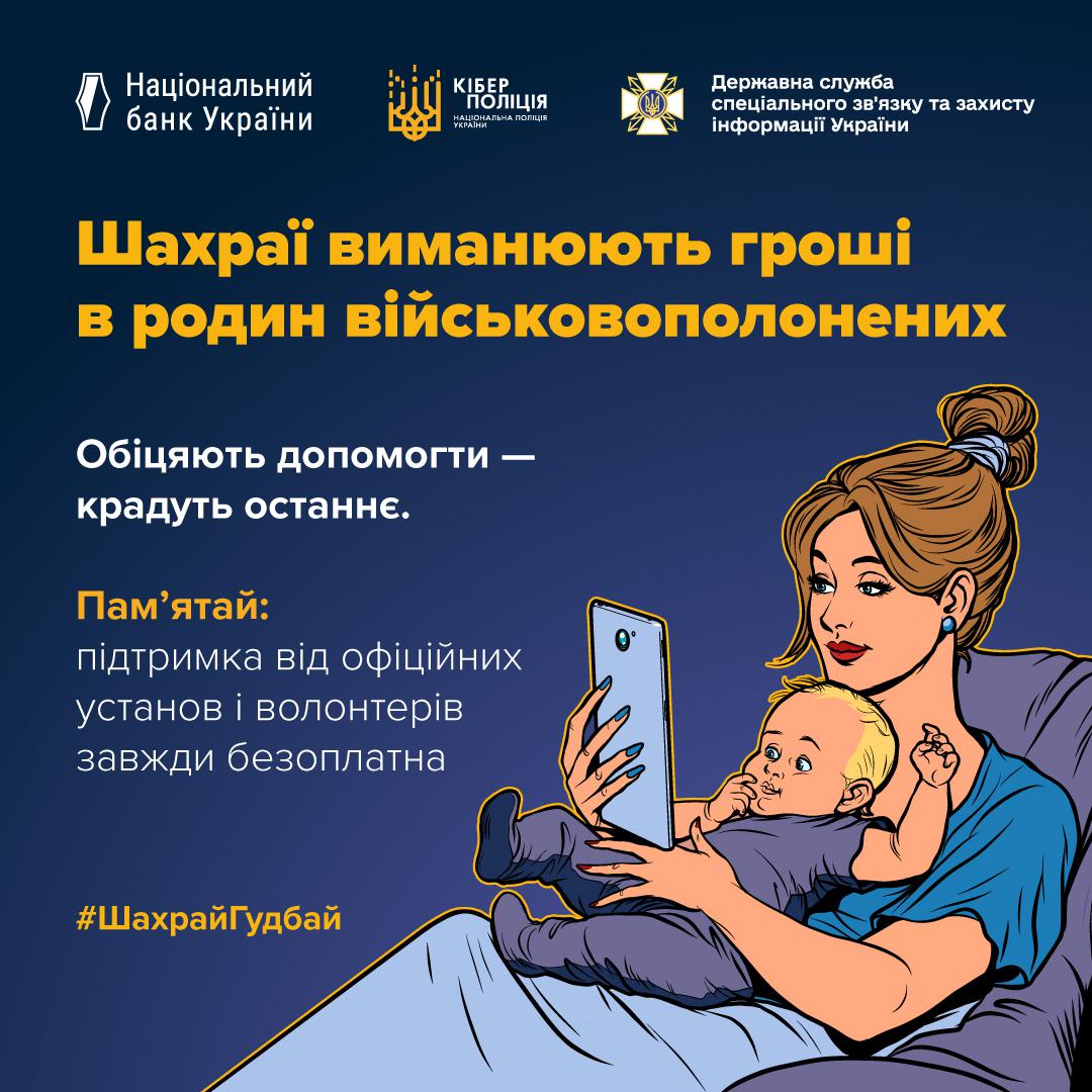Інформаційний плакат, що попереджає про шахрайство, націлене на родини військовополонених. Плакат виконаний у темно-синіх тонах. У верхній частині розташовані логотипи Національного банку України, Кіберполіції та Державної служби спеціального зв'язку та захисту інформації України. У центрі зображено жінку з дитиною на руках. Жінка сидить на дивані та дивиться у свій мобільний телефон. Великий напис білими літерами: "Шахраї виманюють гроші в родин військовополонених". Нижче розташовані фрази: "Обіцяють допомогти — крадуть останнє." та "Пам'ятай: підтримка від офіційних установ і волонтерів завжди безоплатна". У нижньому лівому куті розміщений хештег #ШахрайГудбай.