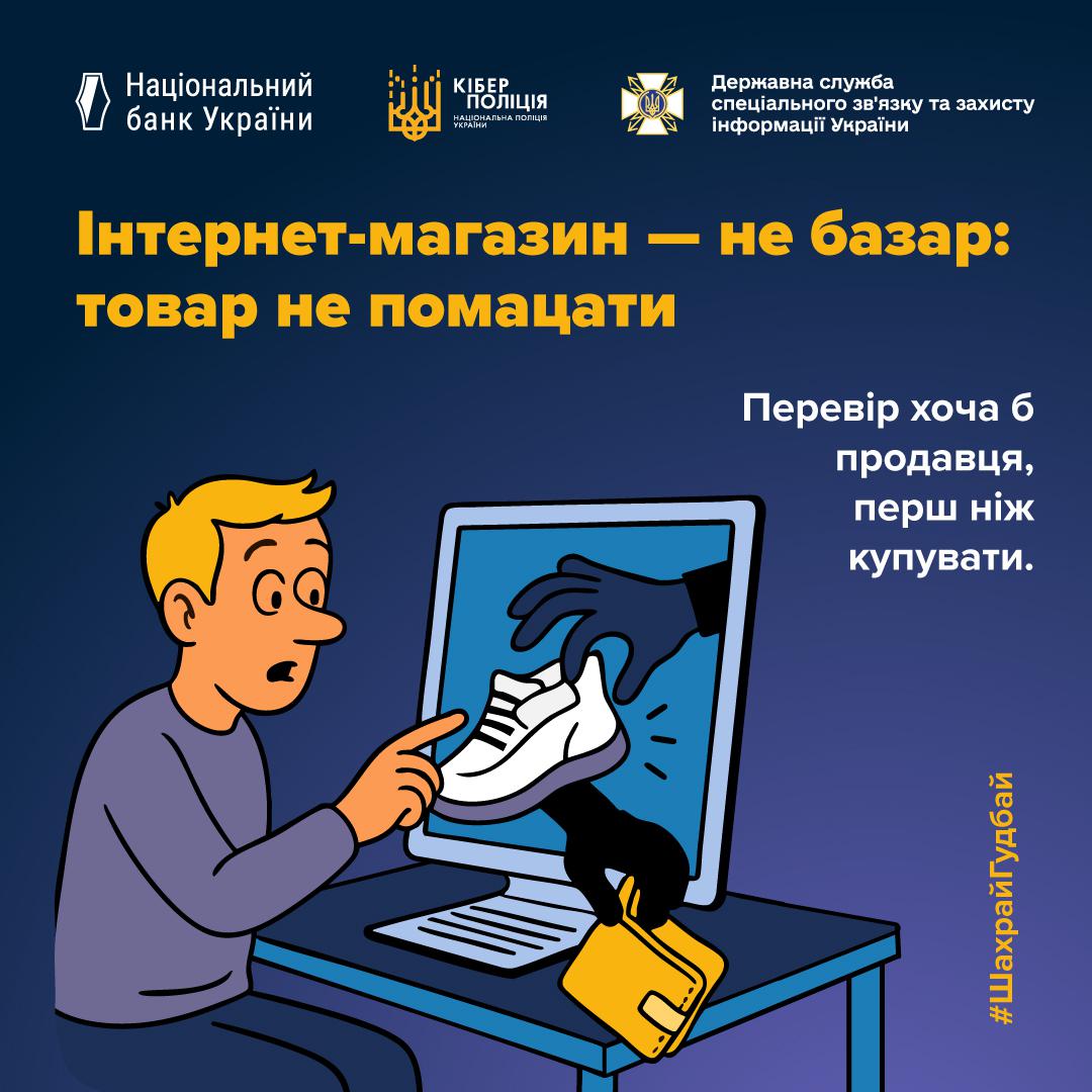 Інформаційний плакат про безпеку покупок в інтернеті на темно-синьому фоні з логотипами Національного банку України, Кіберполіції та Держспецзв'язку у верхній частині. На малюнку зображений здивований хлопець, який сидить за столом перед монітором комп'ютера. Він намагається торкнутися пальцем зображення білого кросівка на екрані. У цей момент з монітора висуваються дві чорні руки зловмисника: одна тримає кросівок, а інша забирає жовтий гаманець у хлопця. На плакаті розміщено текст великими жовтими та білими літерами: Інтернет-магазин — не базар: товар не помацати. Перевір хоча б продавця, перш ніж купувати. У правому нижньому куті вертикально додано хештег ШахрайГудбай.