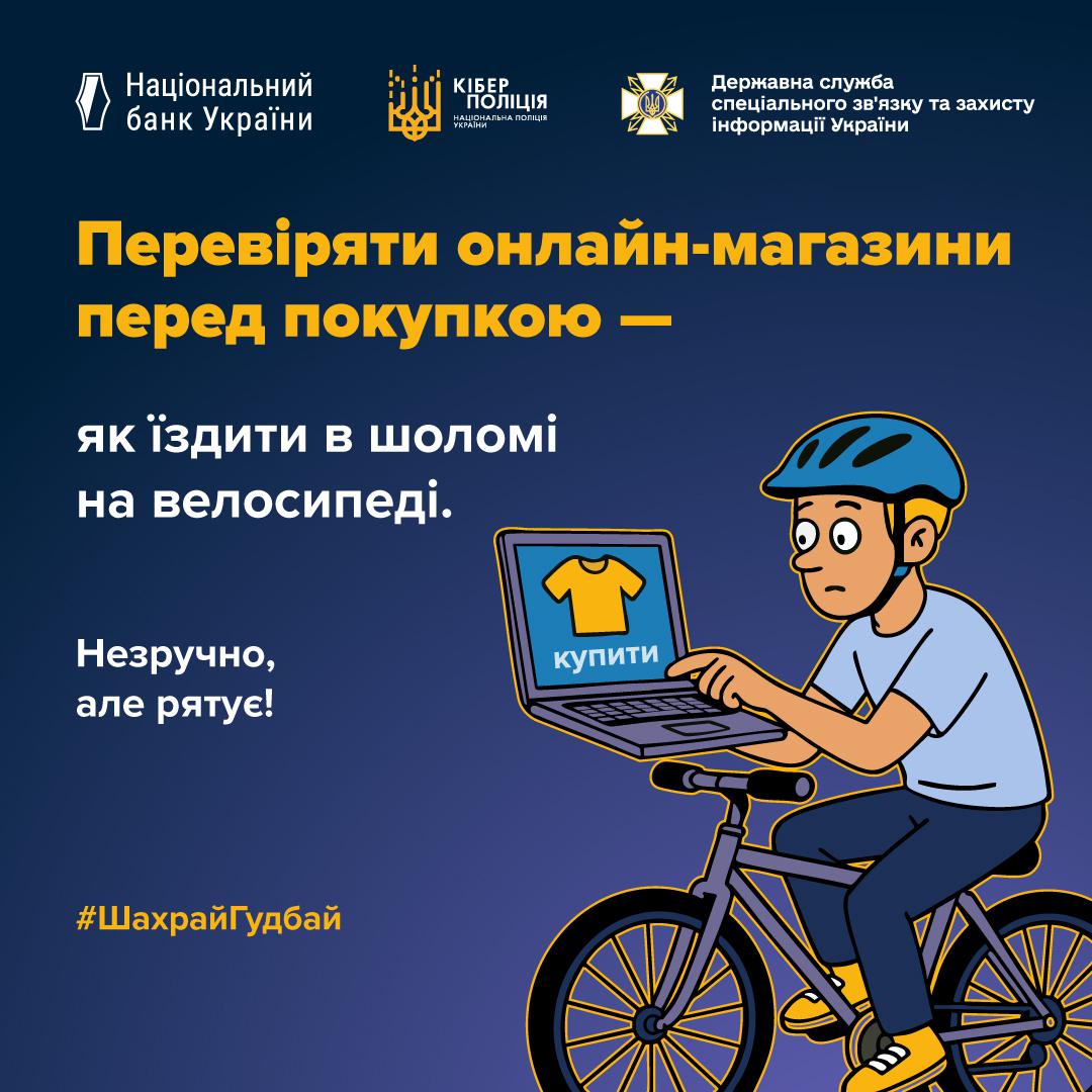 Інформаційний плакат про безпеку онлайн-покупок на темно-синьому фоні з логотипами Національного банку України, Кіберполіції та Держспецзв'язку у верхній частині. На малюнку зображений хлопець у блакитному захисному шоломі, який їде на велосипеді та одночасно тримає перед собою відкритий ноутбук. На екрані ноутбука зображена жовта футболка та кнопка купити. Зліва розміщено написи великим жовтим та білим шрифтом: Перевіряти онлайн-магазини перед покупкою — як їздити в шоломі на велосипеді. Незручно, але рятує! У нижньому лівому куті додано хештег ШахрайГудбай.