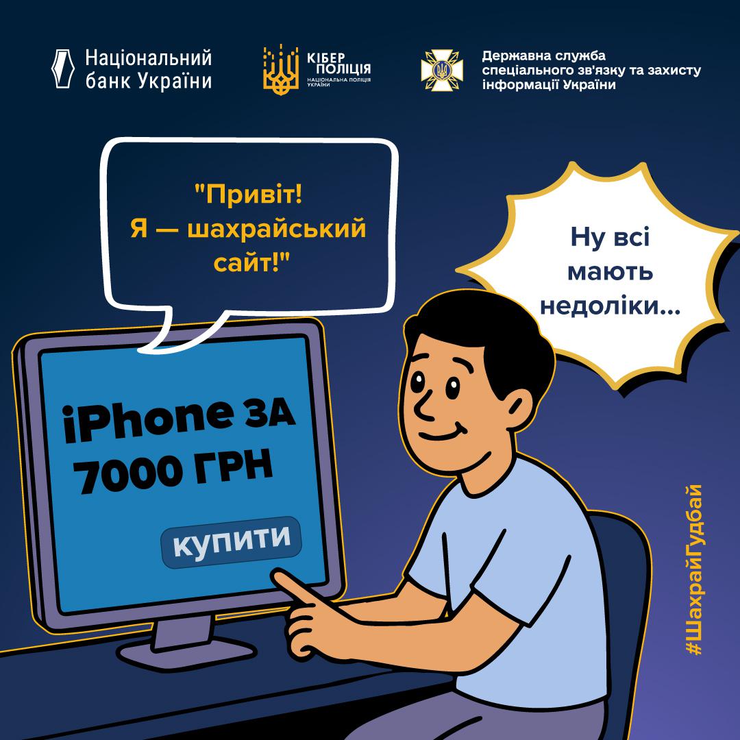 Інформаційний плакат про небезпеку шахрайських сайтів на темно-синьому фоні з логотипами Національного банку України, Кіберполіції та Держспецзв'язку у верхній частині. На малюнку зображений хлопець, який з усмішкою сидить перед монітором комп'ютера. На екрані монітора великими літерами написано iPhone за 7000 грн та розміщена кнопка купити. Від монітора йде хмарка з текстом: Привіт! Я — шахрайський сайт!. Хлопець дивиться на екран, а поруч із ним у жовтій баббл-хмарці написана його думка: Ну всі мають недоліки... У правому нижньому куті вертикально розміщено хештег ШахрайГудбай.