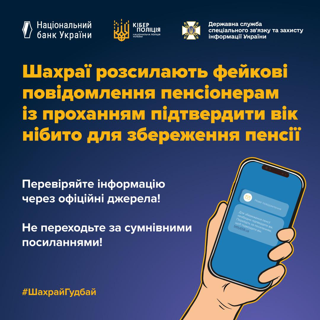 Інформаційний плакат на темно-синьому фоні попереджає про шахрайство. У верхній частині розміщені логотипи Національного банку України, Кіберполіції та Держспецзв’язку. Жовтий заголовок повідомляє, що шахраї розсилають фейкові повідомлення пенсіонерам із проханням підтвердити вік нібито для збереження пенсії. Нижче білим текстом надано поради: перевіряти інформацію через офіційні джерела та не переходити за сумнівними посиланнями. Праворуч зображена рука, яка тримає смартфон. На екрані телефона видно приклад шахрайського повідомлення з кнопкою та підозрілим посиланням. У нижньому лівому куті розміщено хештег ШахрайГудбай.