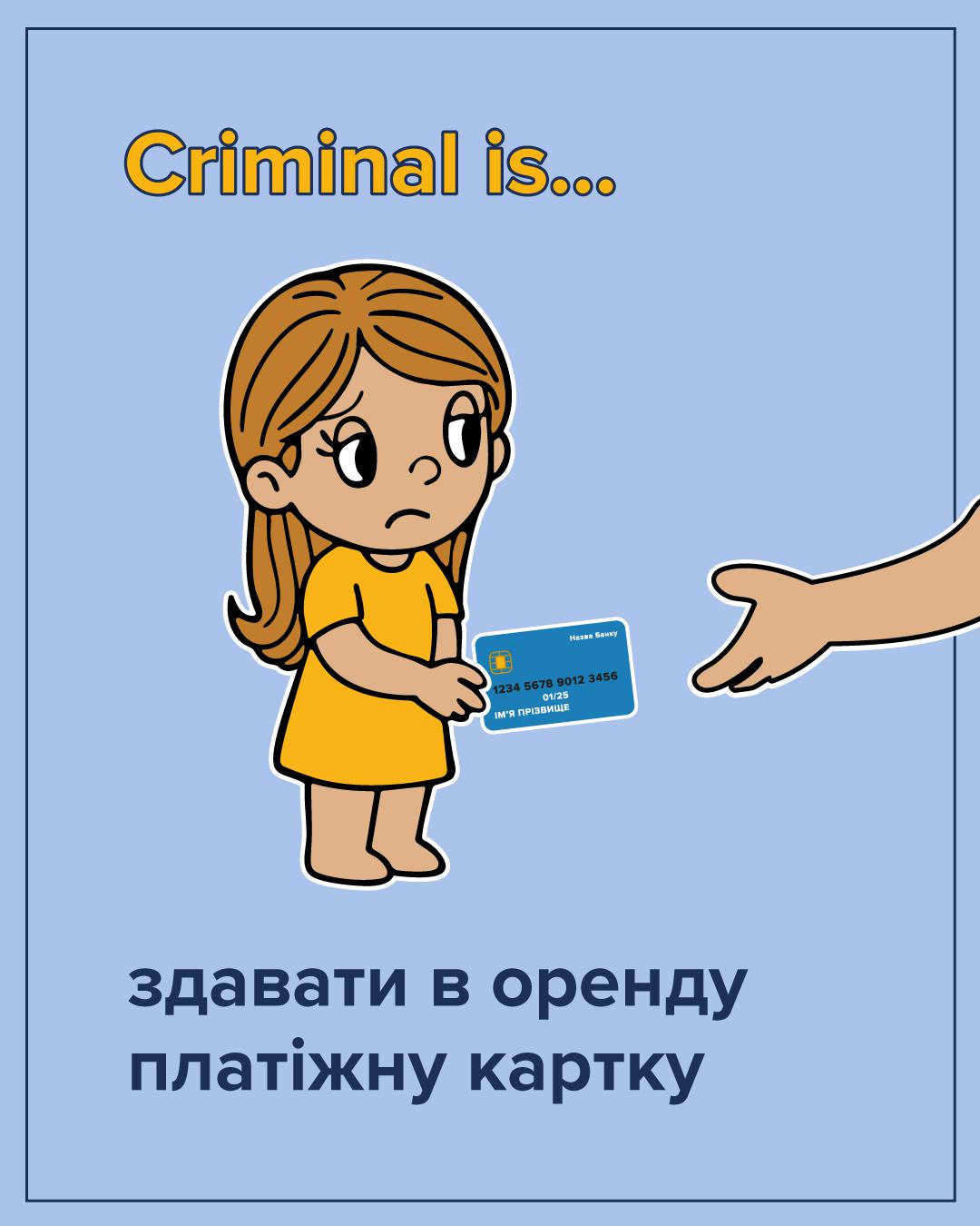 На ілюстрації на світло-блакитному фоні зображено персонажів у стилі коміксу. Зліва стоїть засмучена дівчинка з рудим волоссям, одягнена у жовту сукню. Вона простягає вперед синю банківську картку. Справа видно лише частину руки іншої людини, яка готується забрати цю картку. У верхній частині зображення розташований напис жовтими літерами: Criminal is... У нижній частині розміщено великий темно-синій текст: здавати в оренду платіжну картку. Всі елементи малюнка мають чіткий чорний контур.