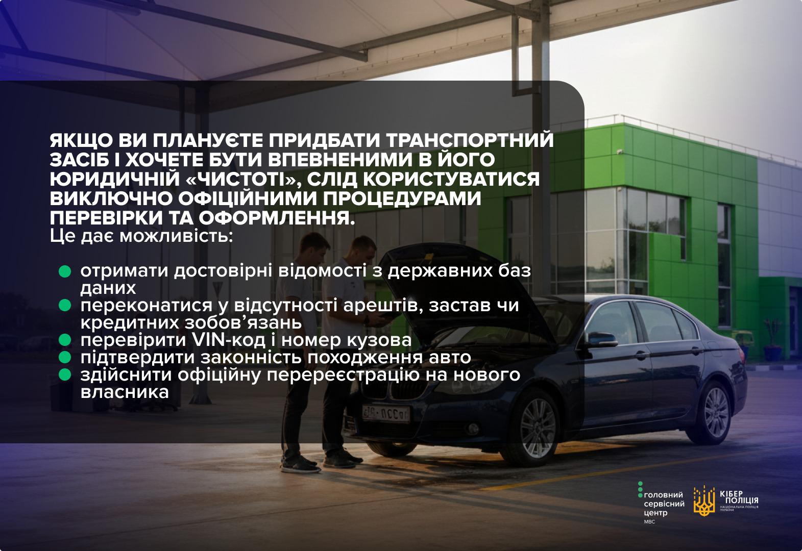  Повідомлення Gemini Ось варіант опису для альтернативного тексту, складений за принципами безбар’єрності та простої мови:  На зображенні представлено інформаційний плакат із рекомендаціями від Головного сервісного центру МВС та Кіберполіції щодо безпечної купівлі автомобіля. Текст наголошує на необхідності використання виключно офіційних процедур для перевірки юридичної чистоти транспортного засобу. Перелічено переваги офіційного оформлення: отримання достовірних даних із баз, перевірка на наявність обтяжень, звірка VIN-коду та законна перереєстрація на нового власника. Фоном слугує фотографія напіввідкритого майданчика сервісного центру, де двоє фахівців оглядають чорний автомобіль із піднятим капотом. У нижньому правому куті розміщено логотипи сервісного центру та Кіберполіції.