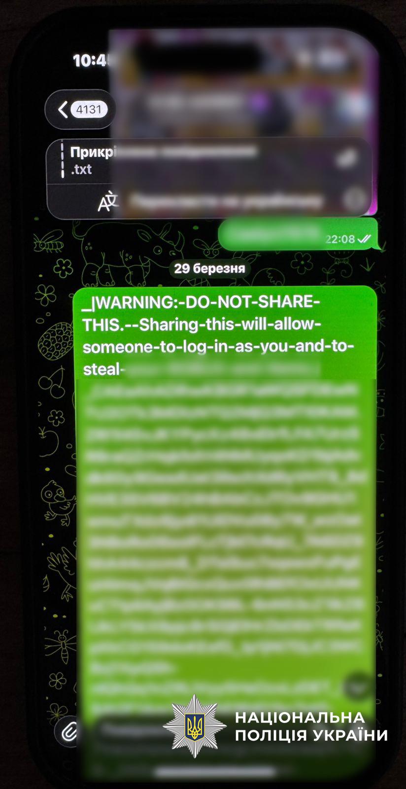 На фотографії зображено екран смартфона з відкритим чатом у месенджері Telegram. Основну частину екрана займає повідомлення в яскраво-зеленому полі. У верхній частині цього повідомлення видно попередження англійською мовою: WARNING: DO NOT SHARE THIS. Нижче йде пояснення, що розповсюдження цієї інформації дозволить іншим особам увійти у ваш акаунт і викрасти дані.  Решта тексту в повідомленні, а також інші повідомлення в чаті, приховані розмиттям. На фоні чату видно дрібні графічні малюнки тварин і рослин. У верхній частині екрана відображається час 10:45 та дата 29 березня.  У нижній частині зображення додано білий логотип Національної поліції України з відповідним текстовим підписом. Світлина ілюструє приклад фішингу або спроби викрадення доступу до облікових записів.