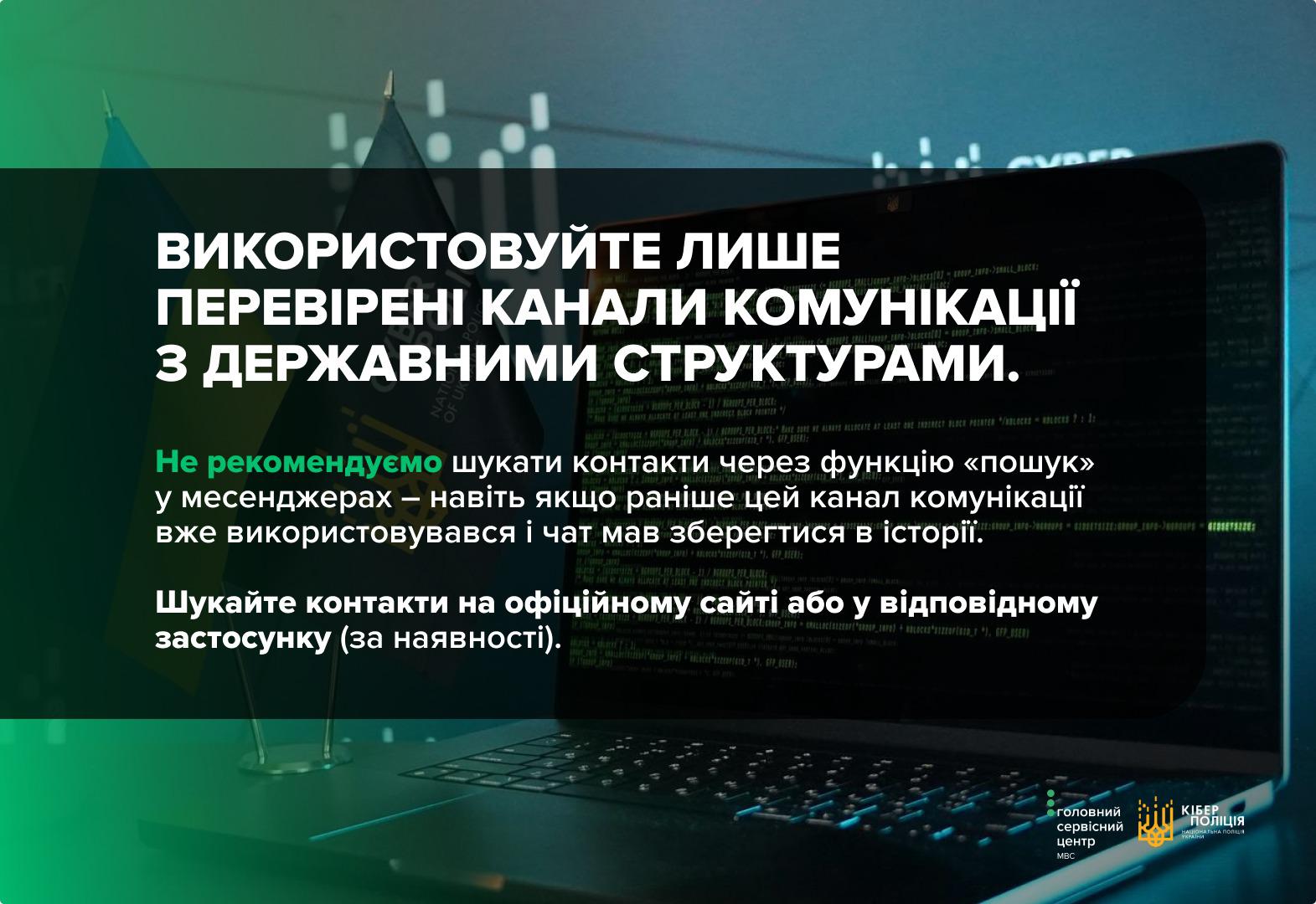 На графічному зображенні представлено інформаційний банер у зелених та темно-синіх тонах на фоні відкритого ноутбука, на екрані якого відображається програмний код. У верхній частині великими білими літерами розміщено напис: Використовуйте лише перевірені канали комунікації з державними структурами. Нижче наведено рекомендацію не шукати контакти через функцію пошук у месенджерах, навіть якщо цей канал раніше використовувався. Також міститься порада шукати контакти на офіційному сайті або у відповідному застосунку за його наявності. У лівій частині фону видно настільні прапорці з логотипом Кіберполіції, а в нижньому правому куті банера розміщено офіційні логотипи Головного сервісного центру МВС та Кіберполіції України.