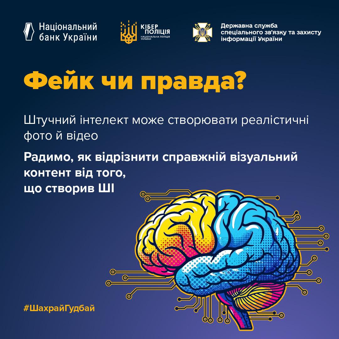 На графічному зображенні на темно-синьому фоні у верхній частині розміщено білі логотипи Національного банку України, Кіберполіції та Державної служби спеціального зв'язку та захисту інформації України. Під ними великими жовтими літерами написано заголовок Фейк чи правда? Нижче розташовано текстовий блок білого кольору: Штучний інтелект може створювати реалістичні фото й відео. Радимо, як відрізнити справжній візуальний контент від того, що створив ШІ. У нижній правій частині зображено стилізований людський мозок, розфарбований у синій, блакитний, жовтий та рожевий кольори. Від мозку в різні боки відходять лінії, що нагадують контури електронної плати з контактами на кінцях. У лівому нижньому куті розміщено жовтий хештег ШахрайГудбай. Тло має легкий градієнт із переходом до фіолетового відтінку в нижній частині кадру.