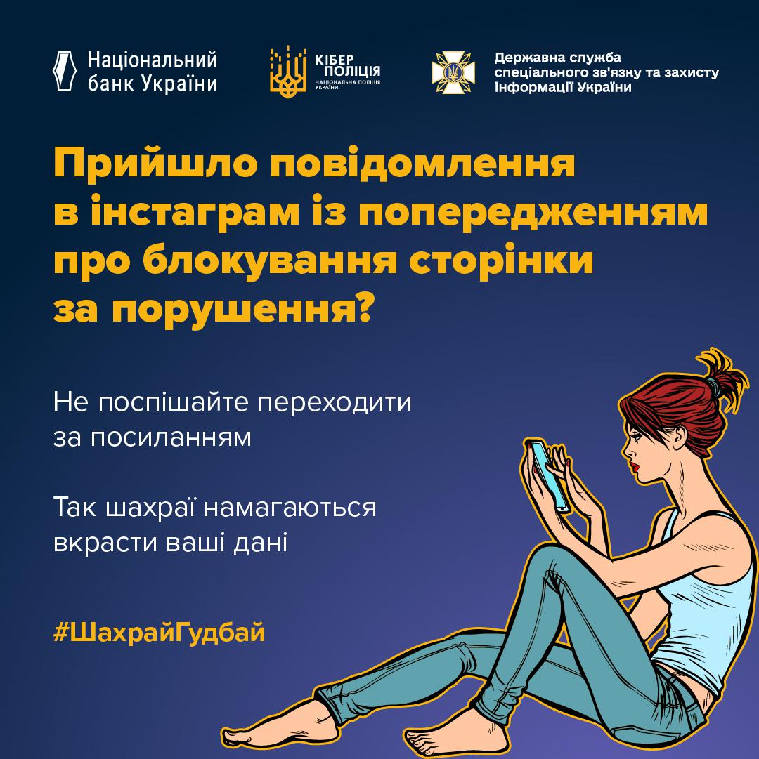 На зображенні представлено інформаційний плакат на тему кібербезпеки, виконаний у синіх та жовтих тонах. У верхній частині плаката зліва направо розміщено три логотипи: Національного банку України, Кіберполіції Національної поліції України та Державної служби спеціального зв'язку та захисту інформації України. Нижче розташовано великий текст. Головне питання написане великими жовтими літерами: Прийшло повідомлення в інстаграм із попередженням про блокування сторінки за порушення? Під ним білими літерами написано застереження: Не поспішайте переходити за посиланням. Так шахраї намагаються вкрасти ваші дані. Ще нижче жовтими літерами додано хетштег ШахрайГудбай. У правій нижній частині плаката розміщено мальоване зображення дівчини з рудим волоссям, зібраним у пучок. Вона сидить на підлозі в блакитній майці та джинсах і зосереджено дивиться у свій мобільний телефон, який тримає в руках.