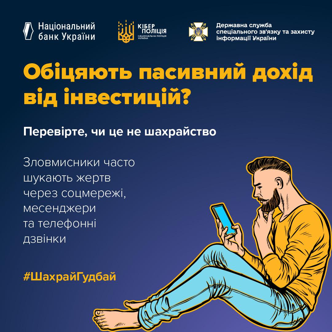 Інформаційне зображення на темно-синьому тлі, у верхній частині якого в один ряд розміщено три білі логотипи з підписами: Національний банк України, Кіберполіція Національної поліції України та Державна служба спеціального зв'язку та захисту інформації України. У центрі великими жовтими літерами написано запитання: Обіцяють пасивний дохід від інвестицій? Нижче білим текстом нанесено фрази: Перевірте, чи це не шахрайство, а також Зловмисники часто шукають жертв через соцмережі, месенджери та телефонні дзвінки. У нижній правій частині зображено малюнок у стилі поп-арт із босоногим чоловіком у жовтому кофті та блакитних штанах, який сидить із підігнутими ногами, тримає в правій руці вертикальний блакитний смартфон і задумливо торкається лівою рукою своєї бороди. У нижньому лівому кутку розміщено жовтий хештег ШахрайГудбай.