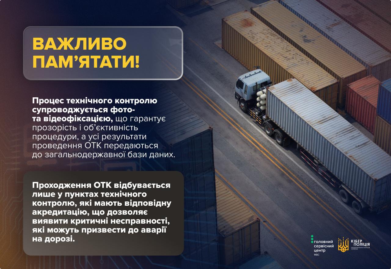 Інформаційна картка на темному фоні із зображенням вантажівки з контейнером, яка їде дорогою між рядами морських контейнерів, знятою згори. У верхньому лівому кутку в рамці із заокругленими кутами жовтими літерами написано заголовок: ВАЖЛИВО ПАМ'ЯТАТИ!. Нижче білим текстом розміщено інформацію: Процес технічного контролю супроводжується фото- та відеофіксацією, що гарантує прозорість і об'єктивність процедури, а усі результати проведення ОТК передаються до загальнодержавної бази даних. Ще нижче у другій рамці написано: Проходження ОТК відбувається лише у пунктах технічного контролю, які мають відповідну акредитацію, що дозволяє виявити критичні несправності, які можуть призвести до аварії на дорозі. У правому нижньому кутку розміщено два логотипи: головний сервісний центр МВС та КІБЕРПОЛІЦІЯ НАЦІОНАЛЬНА ПОЛІЦІЯ УКРАЇНИ.