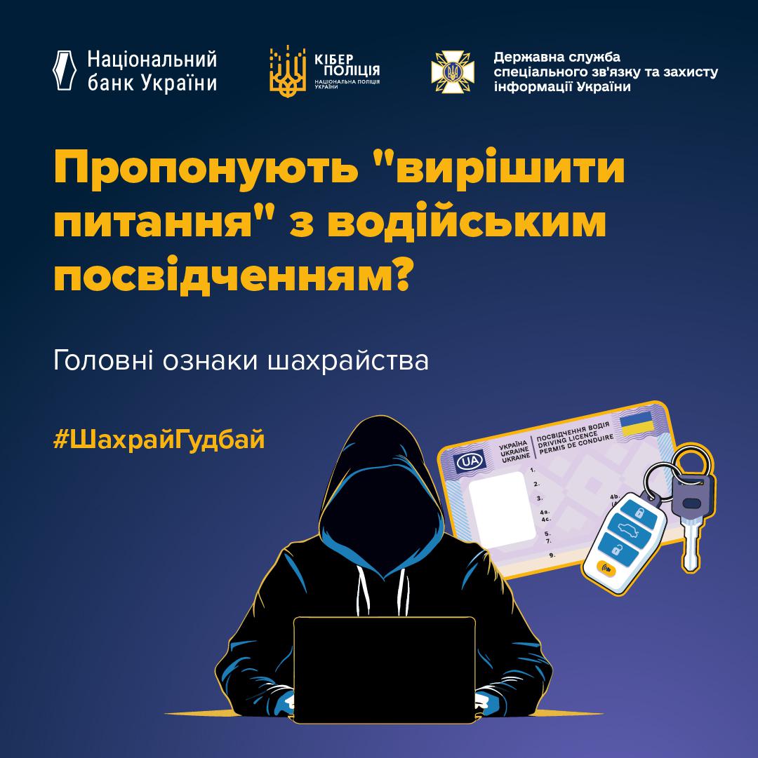 Інформаційне зображення на темно-синьому тлі, у верхній частині якого розміщено три білі логотипи з підписами: Національний банк України, Кіберполіція Національної поліції України та Державна служба спеціального зв'язку та захисту інформації України. Нижче великим жовтим шрифтом написано заголовок: Пропонують "вирішити питання" з водійським посвідченням?. Під ним білим текстом розміщено підзаголовок: Головні ознаки шахрайства. У нижній частині плаката зображено силует людини в чорному худі з капюшоном, яка сидить за відкритим чорним ноутбуком, її обличчя повністю затінене. Ліворуч розміщено жовтий хештег ШахрайГудбай. Праворуч розташовано малюнок пластикового водійського посвідчення з прапором України та написом ПОСВІДЧЕННЯ ВОДІЯ, а поруч із ним — брелок автомобільної сигналізації з кнопками та ключ.