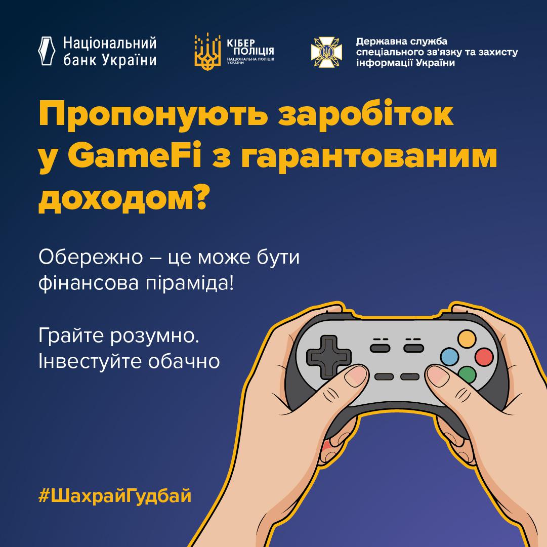Інформаційне зображення на темно-синьому тлі, у верхній частині якого розташовані три білі логотипи з підписами: Національний банк України, Кіберполіція Національної поліції України та Державна служба спеціального зв'язку та захисту інформації України. Нижче великим жовтим шрифтом написано заголовок: Пропонують заробіток у GameFi з гарантованим доходом?. Під ним білим текстом розміщено попередження: Обережно — це може бути фінансова піраміда! та заклики: Грайте розумно. Інвестуйте обачно. У нижній правій частині зображено ілюстрацію двох рук, які тримають сірий геймпад із кольоровими кнопками. У лівому нижньому кутку розміщено жовтий хештег ШахрайГудбай.