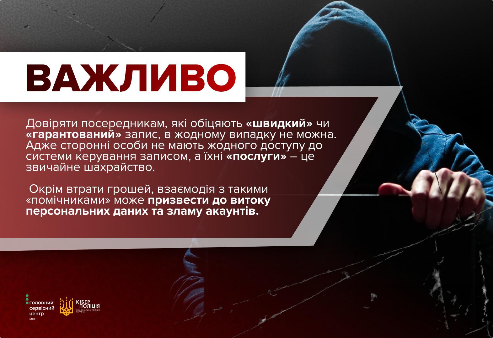Інформаційне зображення з темно-червоним та чорним тлом, де праворуч видно силует людини в капюшоні, яка витягає руку вперед. У верхній лівій частині в білій прямокутній рамці міститься заголовок великими темно-червоними літерами: ВАЖЛИВО. Нижче на бордовому тлі розміщено текстовий блок із застереженням білим шрифтом. У ньому зазначено, що довіряти посередникам, які обіцяють «швидкий» чи «гарантований» запис, не можна, оскільки сторонні особи не мають доступу до системи керування записом, а їхні «послуги» є шахрайством. Також додано, що взаємодія з ними може призвести до втрати грошей, витоку персональних даних та зламу акаунтів. У лівому нижньому кутку розташовано білі логотипи Головного сервісного центру МВС та Кіберполіції Національної поліції України.