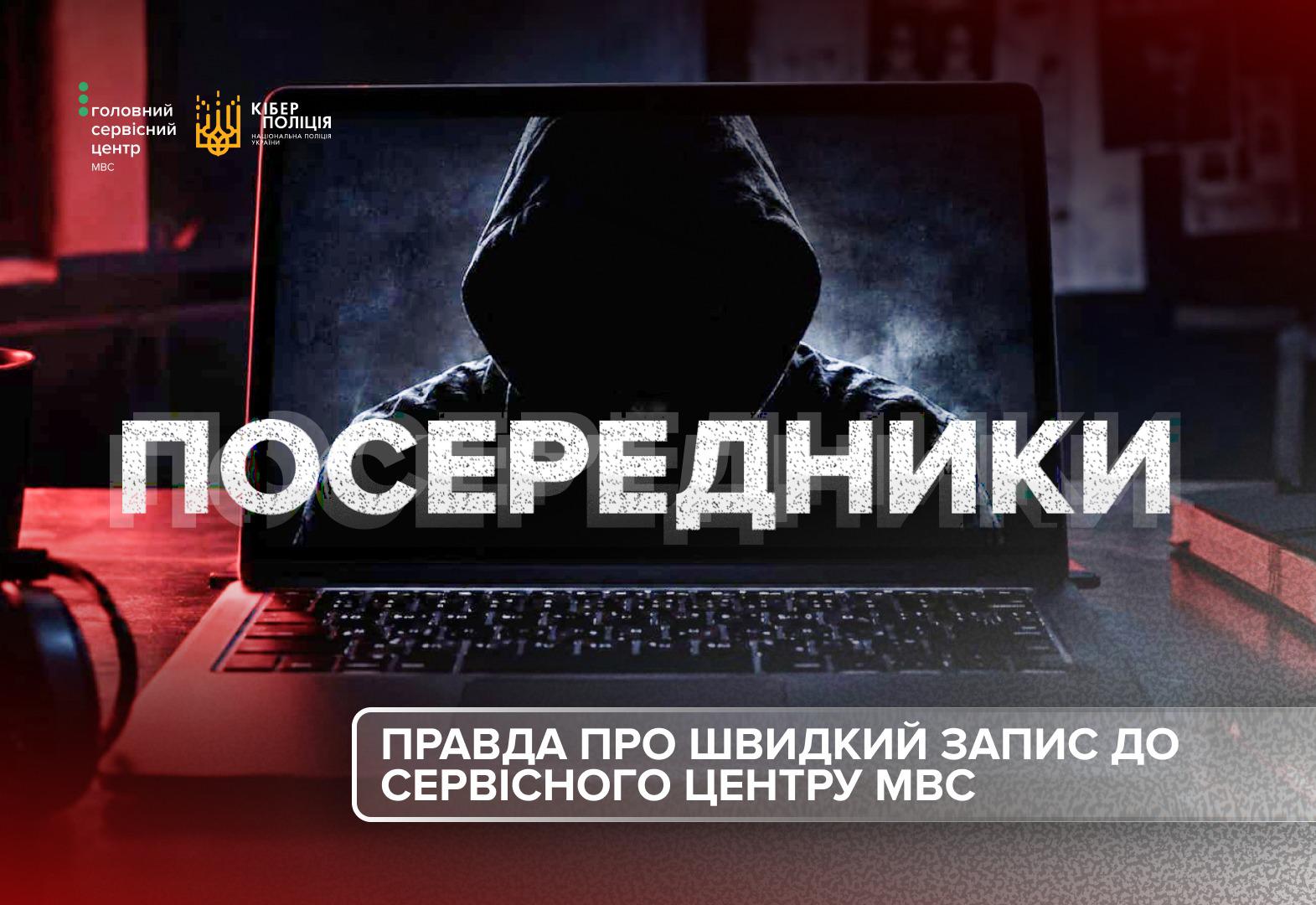 Інформаційне зображення, на тлі якого у напівтемному приміщенні стоїть відкритий ноутбук. На екрані ноутбука відображається силует людини у чорному худі з накинутим капюшоном, обличчя якої повністю затемнене. Поперек екрана великими білими літерами написано заголовок: ПОСЕРЕДНИКИ. У лівому верхньому кутку зображення розміщено два білі логотипи: Головний сервісний центр МВС та Кіберполіція Національної поліції України. У нижній частині в прямокутній рамці з закругленими кутами білим шрифтом написано підзаголовок: ПРАВДА ПРО ШВИДКИЙ ЗАПИС ДО СЕРВІСНОГО ЦЕНТРУ МВС.