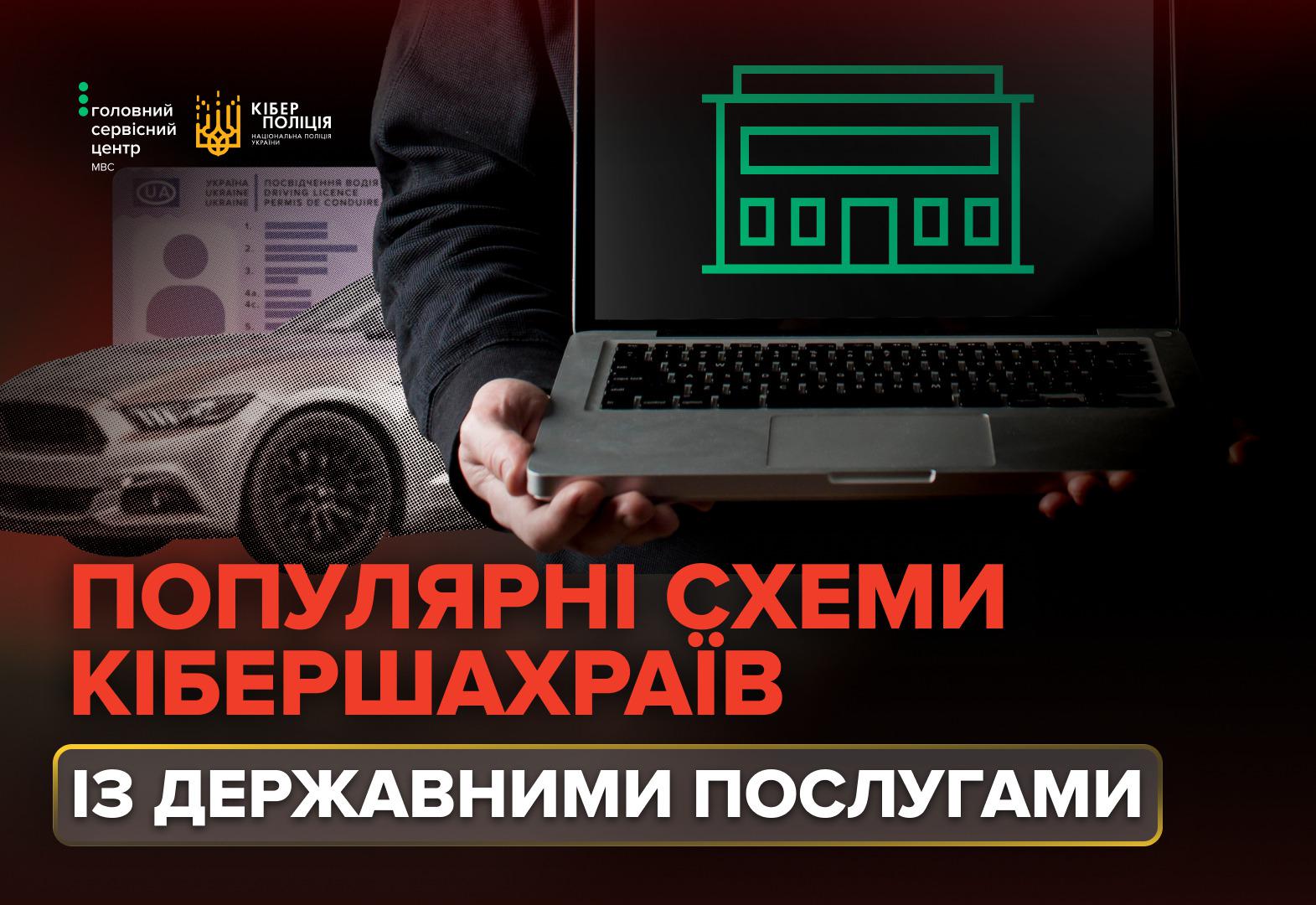 Інформаційне зображення, на якому руки людини тримають розкритий сірий ноутбук. На чорному екрані ноутбука зображено зелений лінійний значок будівлі. Ліворуч на тлі видно графічні зображення автомобіля та бланка посвідчення водія України. У лівому верхньому кутку розташовано білі логотипи Головного сервісного центру МВС та Кіберполіції Національної поліції України. У нижній частині зображення міститься заголовок великими червоними та рожевими літерами: ПОПУЛЯРНІ СХЕМИ КІБЕРШАХРАЇВ. Під ним у темно-сірій рамці із золотистою облямівкою розміщено напис білими літерами: ІЗ ДЕРЖАВНИМИ ПОСЛУГАМИ.